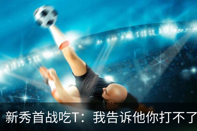 新秀首战吃T：我告诉他你打不了我，他半场压哨命中